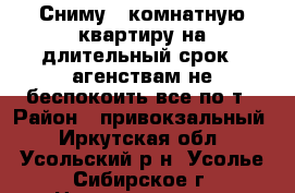 Сниму  2комнатную квартиру на длительный срок . агенствам не беспокоить все по т › Район ­ привокзальный - Иркутская обл., Усольский р-н, Усолье-Сибирское г. Недвижимость » Квартиры сниму   